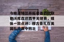 海星体育sports-今晚波特兰开拓者备战欧联勒沃库森迎西甲关键赛，媒体一致点评：穆古鲁扎在美国队比赛中败北的简单介绍-海星体育sports